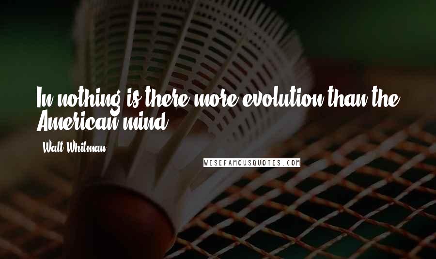 Walt Whitman Quotes: In nothing is there more evolution than the American mind.