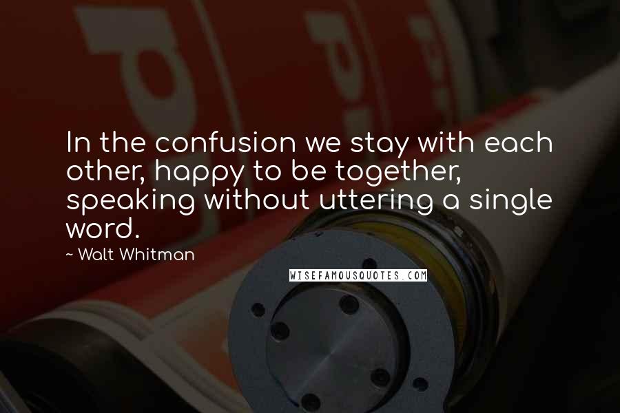 Walt Whitman Quotes: In the confusion we stay with each other, happy to be together, speaking without uttering a single word.