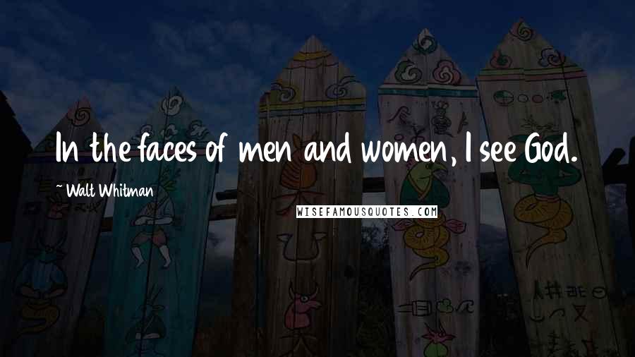 Walt Whitman Quotes: In the faces of men and women, I see God.