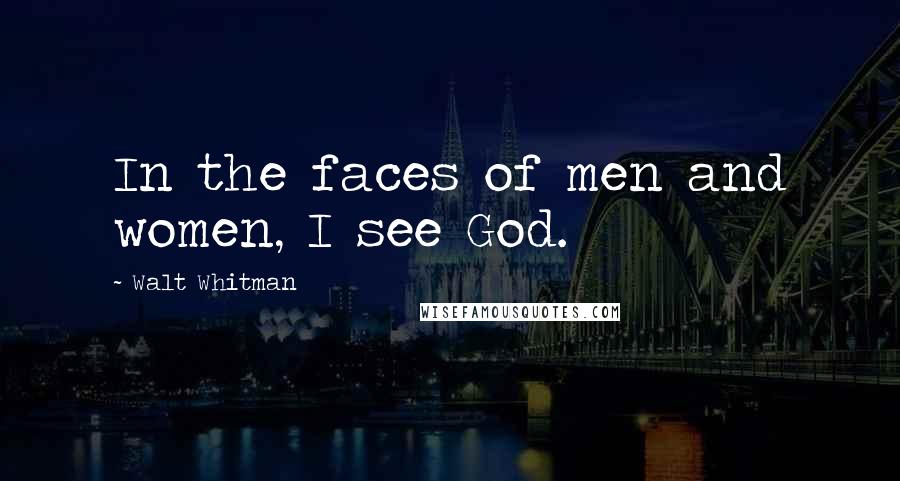 Walt Whitman Quotes: In the faces of men and women, I see God.