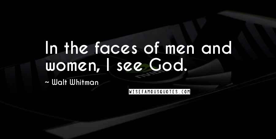 Walt Whitman Quotes: In the faces of men and women, I see God.