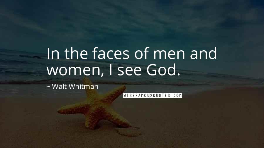 Walt Whitman Quotes: In the faces of men and women, I see God.