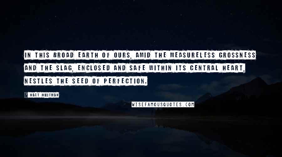 Walt Whitman Quotes: In this broad earth of ours, Amid the measureless grossness and the slag, Enclosed and safe within its central heart, Nestles the seed of perfection.