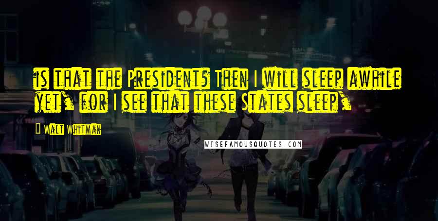 Walt Whitman Quotes: is that the President? Then I will sleep awhile yet, for I see that these States sleep,