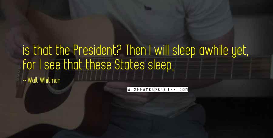 Walt Whitman Quotes: is that the President? Then I will sleep awhile yet, for I see that these States sleep,