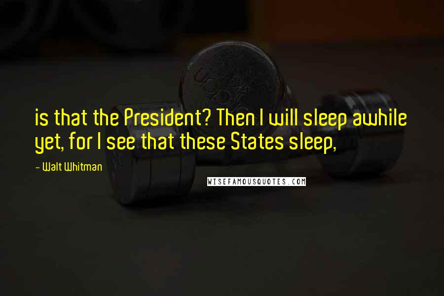 Walt Whitman Quotes: is that the President? Then I will sleep awhile yet, for I see that these States sleep,