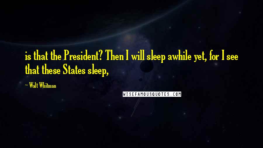 Walt Whitman Quotes: is that the President? Then I will sleep awhile yet, for I see that these States sleep,