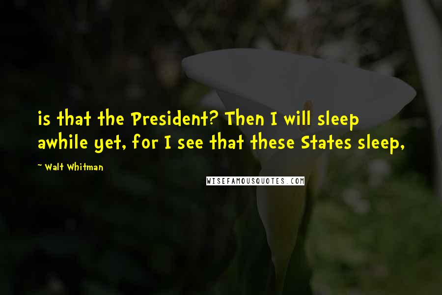 Walt Whitman Quotes: is that the President? Then I will sleep awhile yet, for I see that these States sleep,