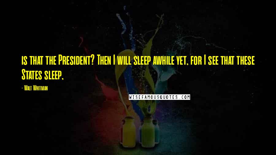 Walt Whitman Quotes: is that the President? Then I will sleep awhile yet, for I see that these States sleep,