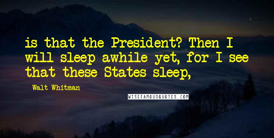 Walt Whitman Quotes: is that the President? Then I will sleep awhile yet, for I see that these States sleep,