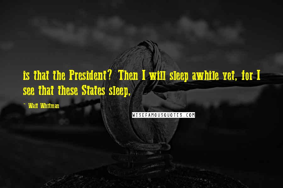 Walt Whitman Quotes: is that the President? Then I will sleep awhile yet, for I see that these States sleep,