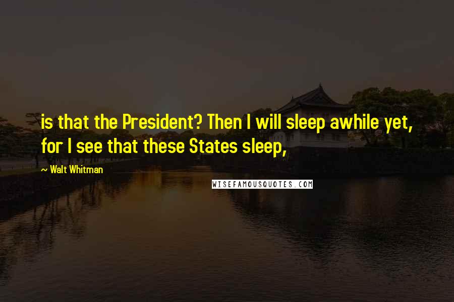 Walt Whitman Quotes: is that the President? Then I will sleep awhile yet, for I see that these States sleep,