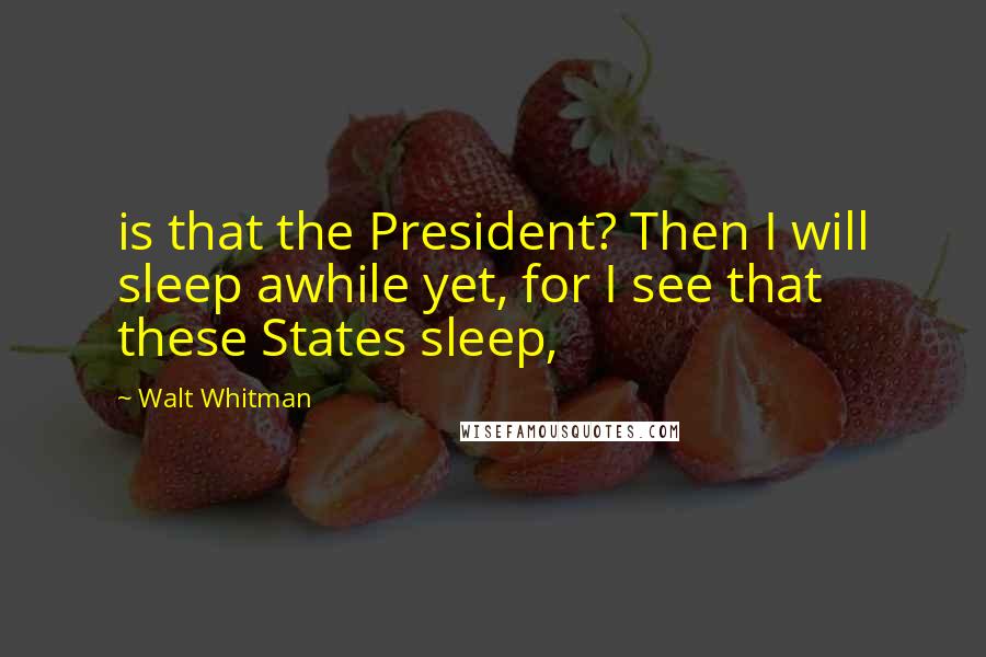 Walt Whitman Quotes: is that the President? Then I will sleep awhile yet, for I see that these States sleep,