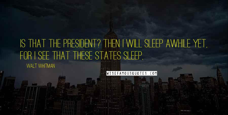Walt Whitman Quotes: is that the President? Then I will sleep awhile yet, for I see that these States sleep,