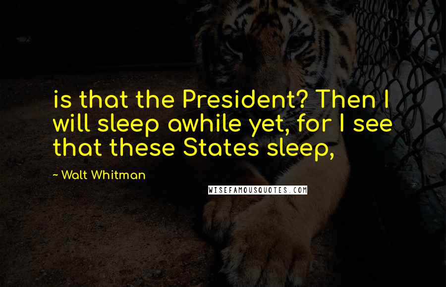 Walt Whitman Quotes: is that the President? Then I will sleep awhile yet, for I see that these States sleep,