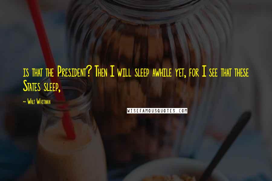 Walt Whitman Quotes: is that the President? Then I will sleep awhile yet, for I see that these States sleep,