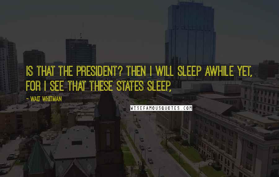 Walt Whitman Quotes: is that the President? Then I will sleep awhile yet, for I see that these States sleep,