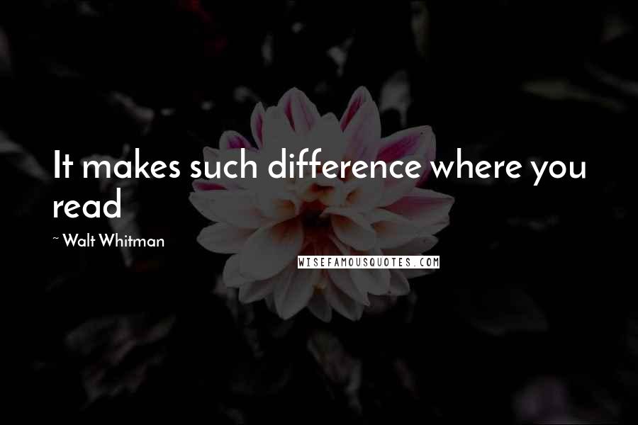 Walt Whitman Quotes: It makes such difference where you read