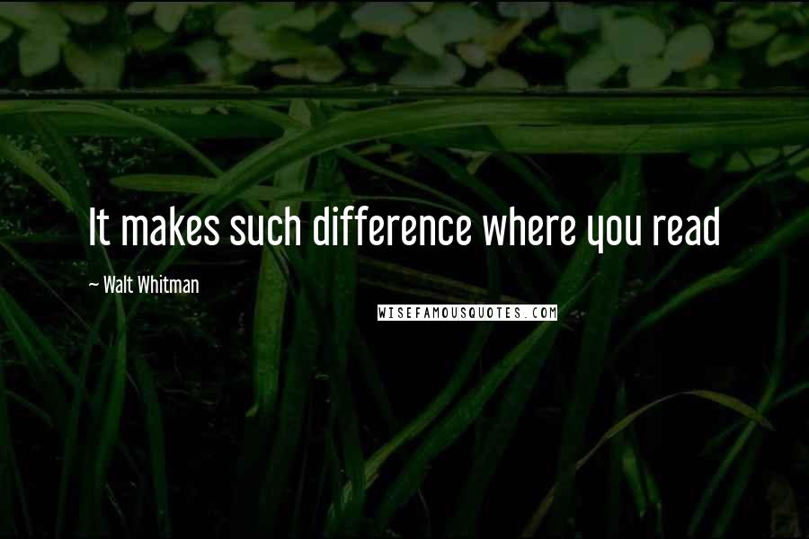 Walt Whitman Quotes: It makes such difference where you read