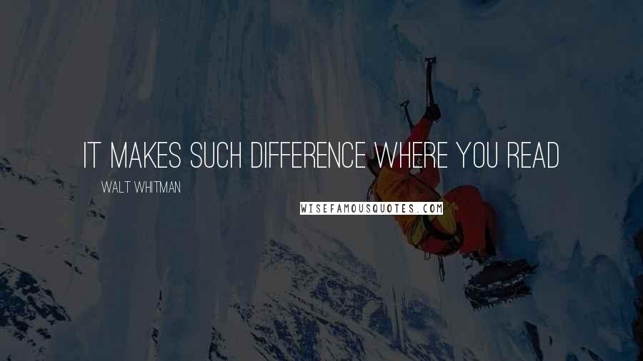 Walt Whitman Quotes: It makes such difference where you read