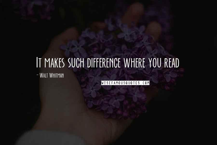 Walt Whitman Quotes: It makes such difference where you read