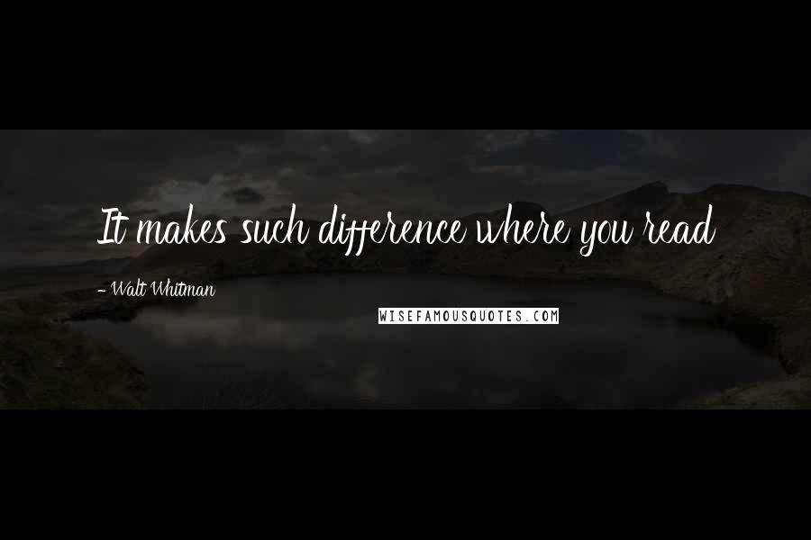 Walt Whitman Quotes: It makes such difference where you read