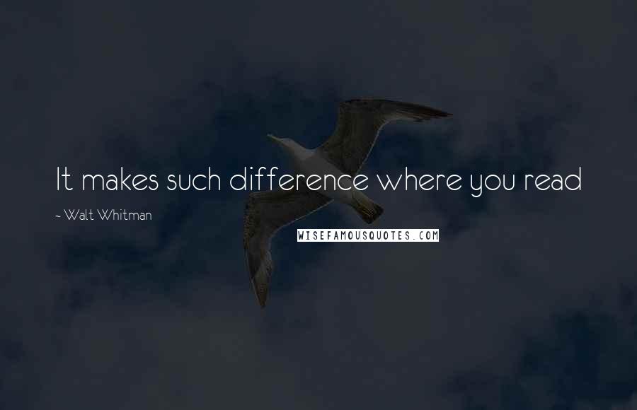 Walt Whitman Quotes: It makes such difference where you read