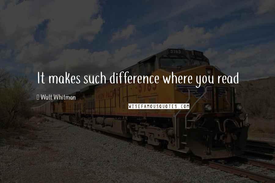 Walt Whitman Quotes: It makes such difference where you read