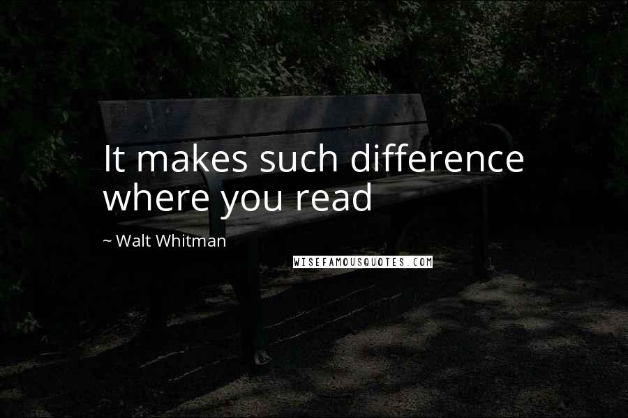 Walt Whitman Quotes: It makes such difference where you read
