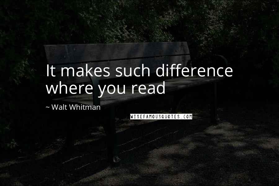 Walt Whitman Quotes: It makes such difference where you read