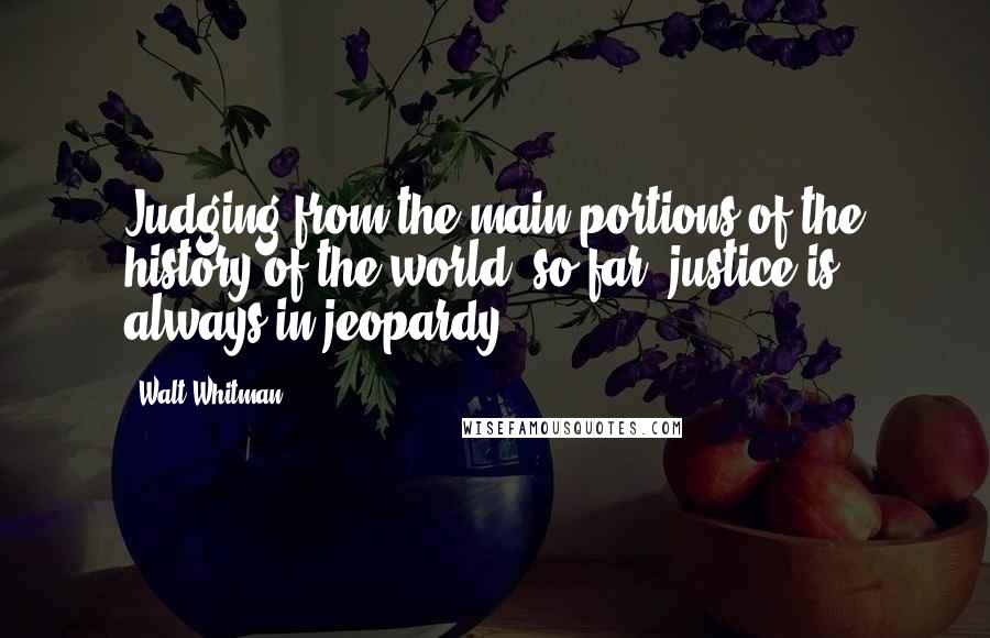 Walt Whitman Quotes: Judging from the main portions of the history of the world, so far, justice is always in jeopardy.