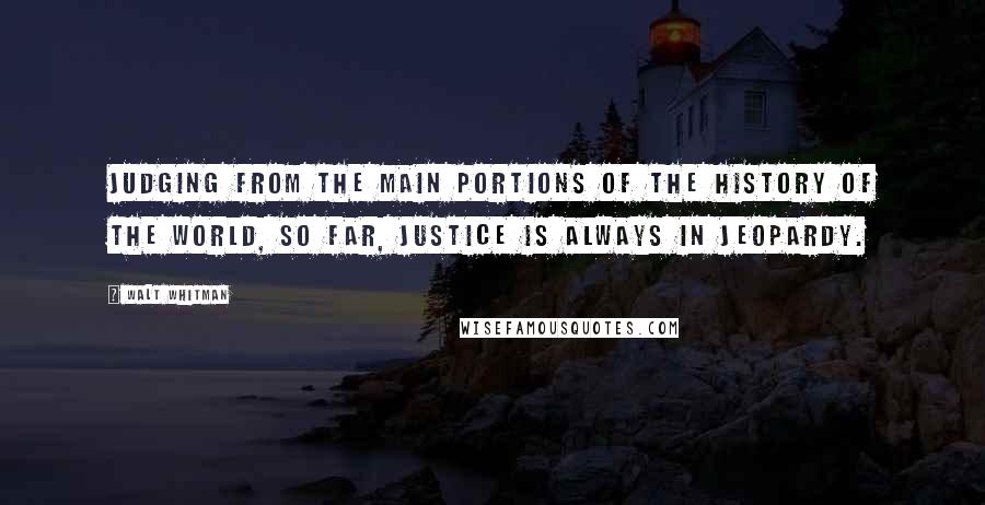 Walt Whitman Quotes: Judging from the main portions of the history of the world, so far, justice is always in jeopardy.