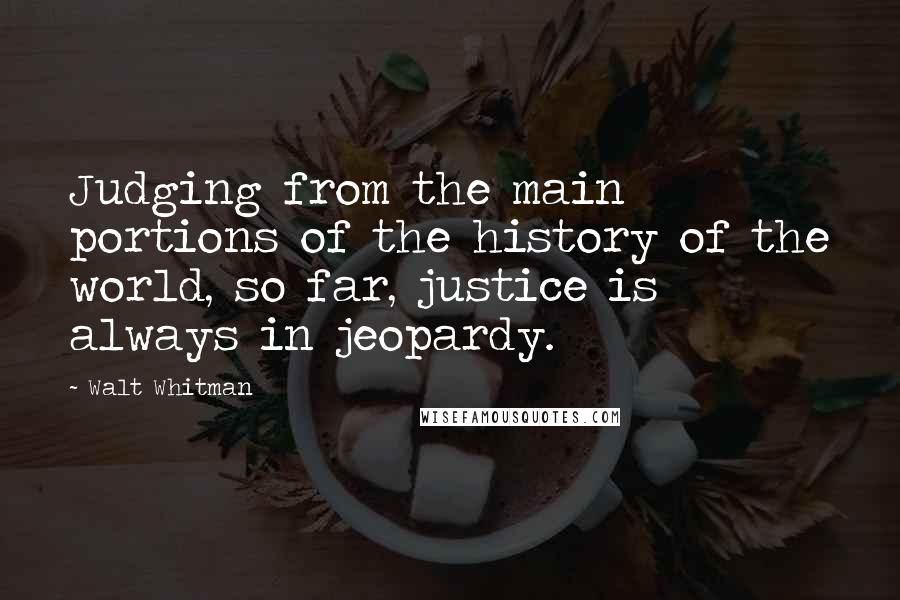 Walt Whitman Quotes: Judging from the main portions of the history of the world, so far, justice is always in jeopardy.