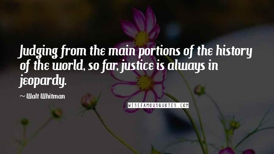 Walt Whitman Quotes: Judging from the main portions of the history of the world, so far, justice is always in jeopardy.