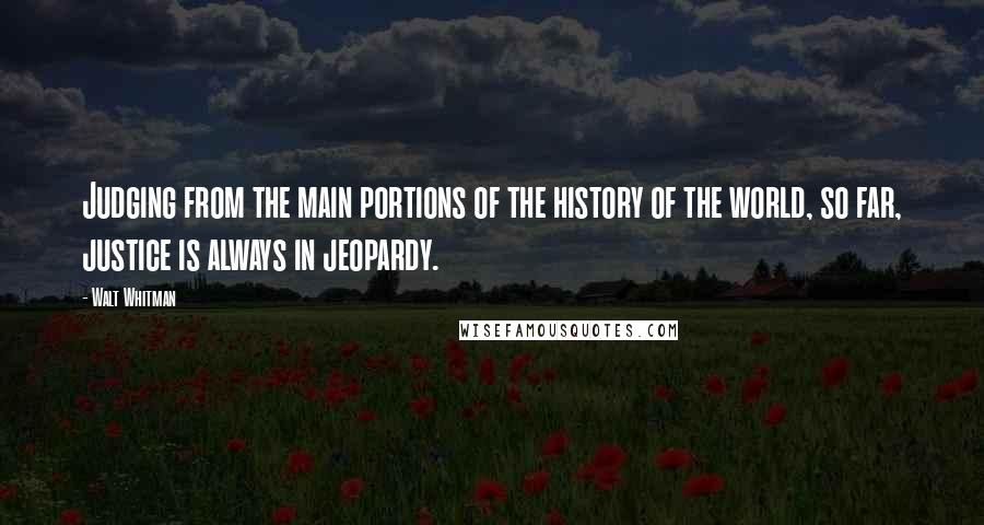 Walt Whitman Quotes: Judging from the main portions of the history of the world, so far, justice is always in jeopardy.