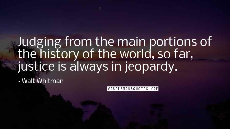 Walt Whitman Quotes: Judging from the main portions of the history of the world, so far, justice is always in jeopardy.