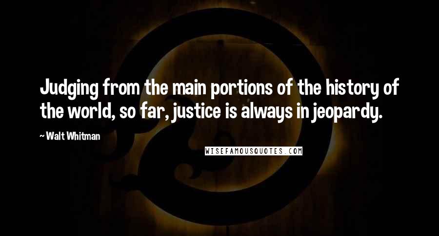 Walt Whitman Quotes: Judging from the main portions of the history of the world, so far, justice is always in jeopardy.