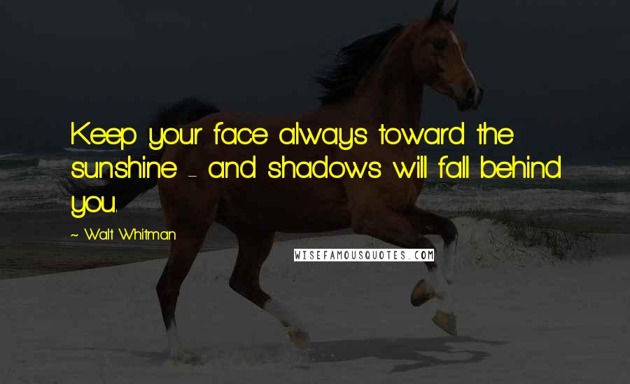 Walt Whitman Quotes: Keep your face always toward the sunshine - and shadows will fall behind you.