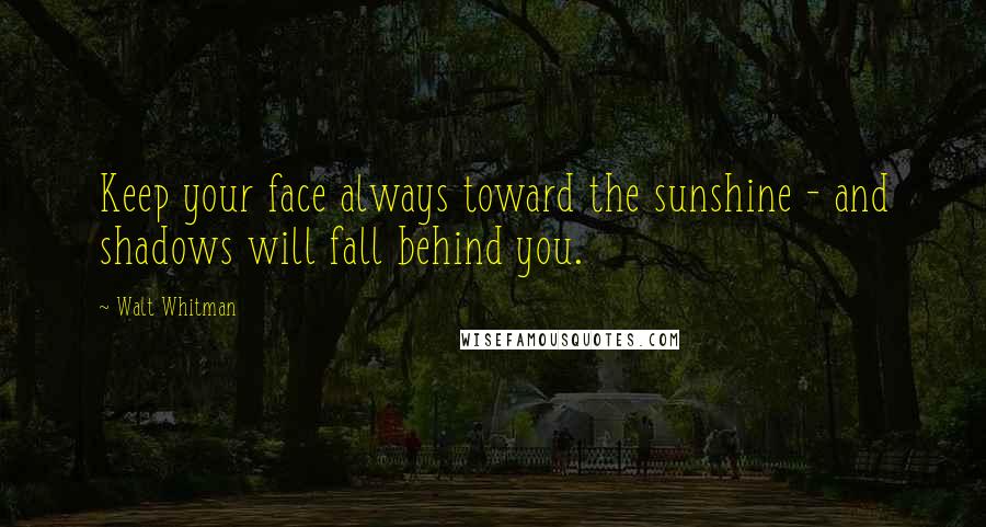 Walt Whitman Quotes: Keep your face always toward the sunshine - and shadows will fall behind you.