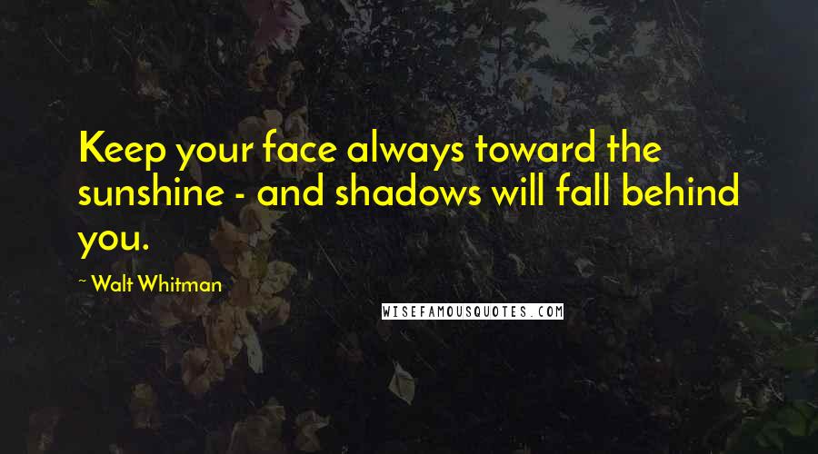 Walt Whitman Quotes: Keep your face always toward the sunshine - and shadows will fall behind you.