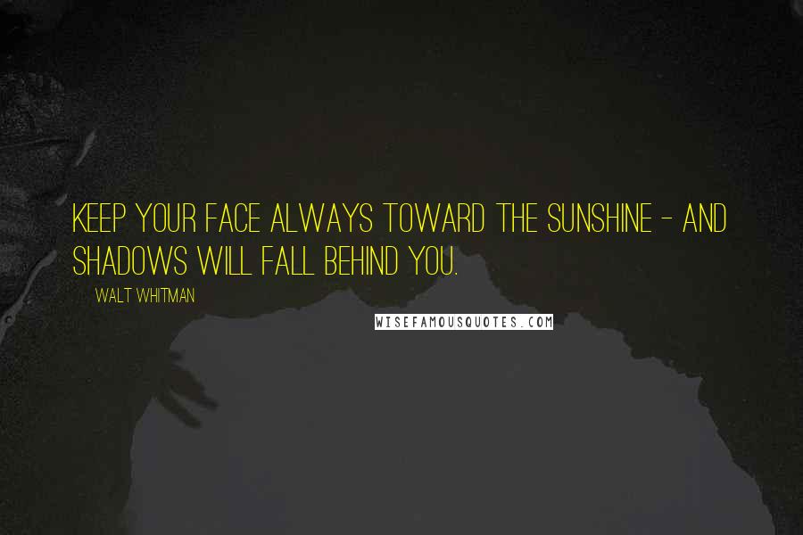 Walt Whitman Quotes: Keep your face always toward the sunshine - and shadows will fall behind you.