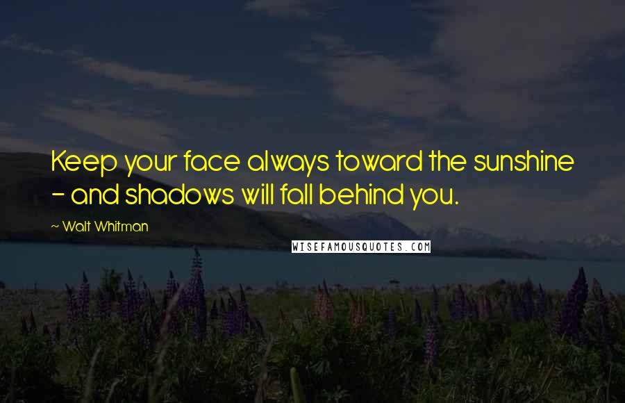 Walt Whitman Quotes: Keep your face always toward the sunshine - and shadows will fall behind you.