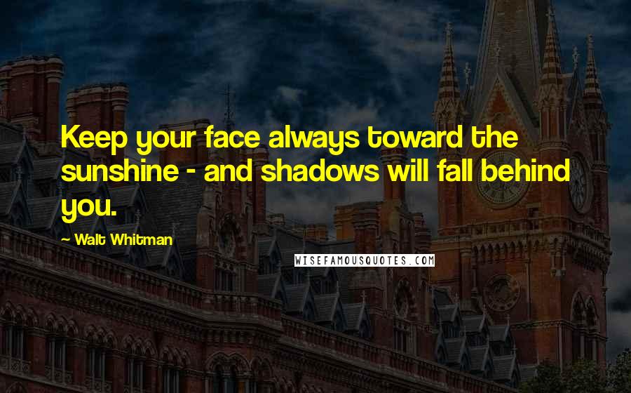 Walt Whitman Quotes: Keep your face always toward the sunshine - and shadows will fall behind you.