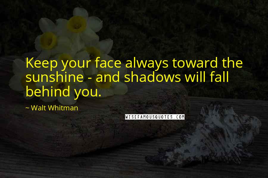 Walt Whitman Quotes: Keep your face always toward the sunshine - and shadows will fall behind you.