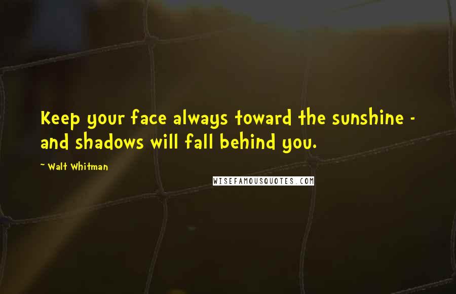 Walt Whitman Quotes: Keep your face always toward the sunshine - and shadows will fall behind you.