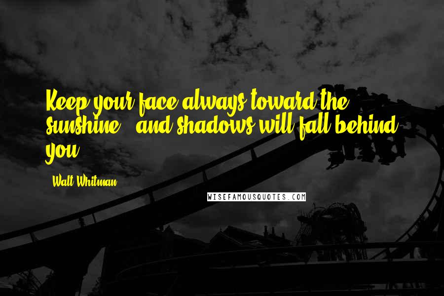 Walt Whitman Quotes: Keep your face always toward the sunshine - and shadows will fall behind you.