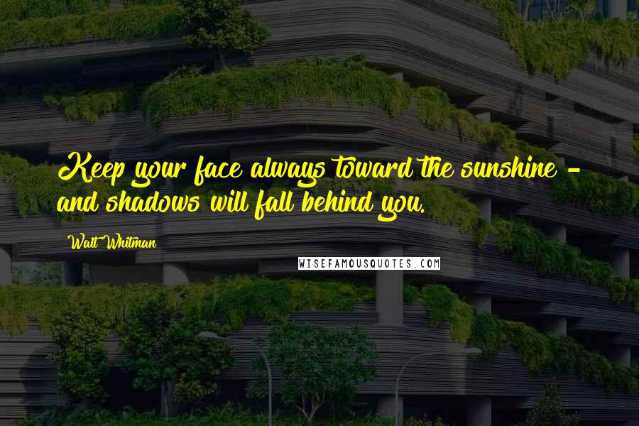 Walt Whitman Quotes: Keep your face always toward the sunshine - and shadows will fall behind you.