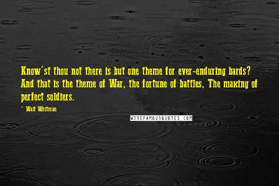 Walt Whitman Quotes: Know'st thou not there is but one theme for ever-enduring bards? And that is the theme of War, the fortune of battles, The making of perfect soldiers.