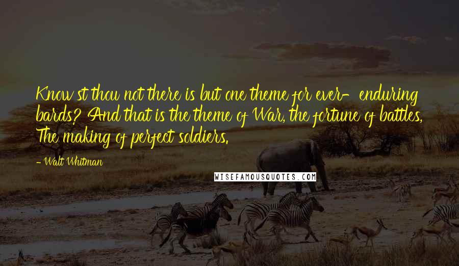 Walt Whitman Quotes: Know'st thou not there is but one theme for ever-enduring bards? And that is the theme of War, the fortune of battles, The making of perfect soldiers.