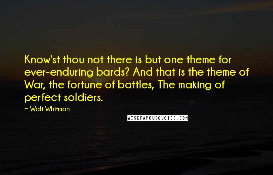 Walt Whitman Quotes: Know'st thou not there is but one theme for ever-enduring bards? And that is the theme of War, the fortune of battles, The making of perfect soldiers.